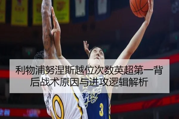 利物浦努涅斯越位次数英超第一背后战术原因与进攻逻辑解析